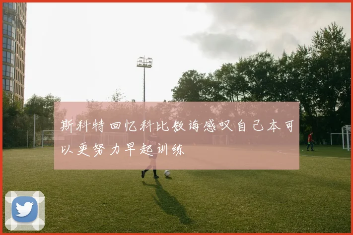 斯科特回忆科比教诲感叹自己本可以更努力早起训练
