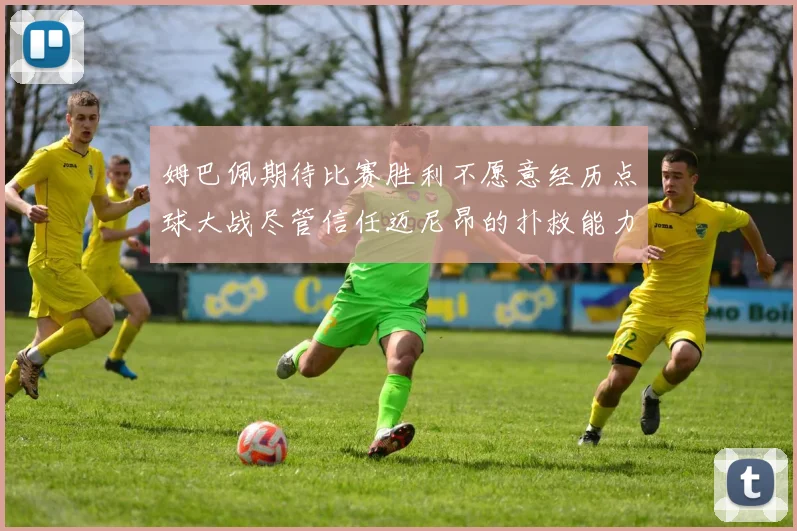 姆巴佩期待比赛胜利不愿意经历点球大战尽管信任迈尼昂的扑救能力