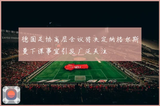 德国足协高层会议将决定纳格尔斯曼下课事宜引发广泛关注