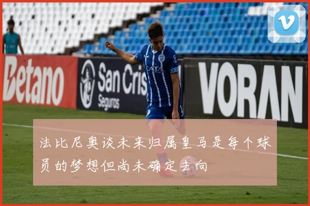 法比尼奥谈未来归属皇马是每个球员的梦想但尚未确定去向