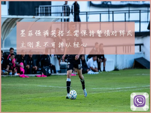 墨菲强调英格兰需保持警惕对阵民主刚果不可掉以轻心