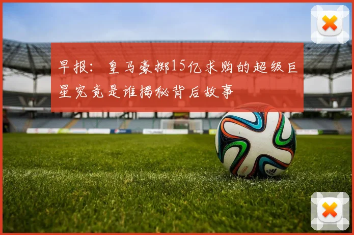 早报：皇马豪掷15亿求购的超级巨星究竟是谁揭秘背后故事