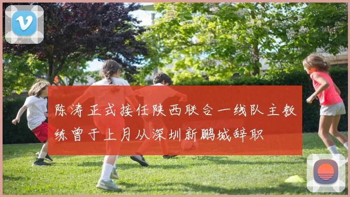 陈涛正式接任陕西联合一线队主教练曾于上月从深圳新鹏城辞职