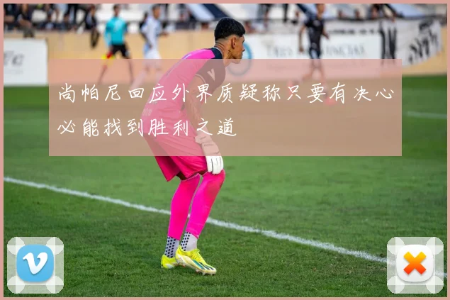 尚帕尼回应外界质疑称只要有决心必能找到胜利之道