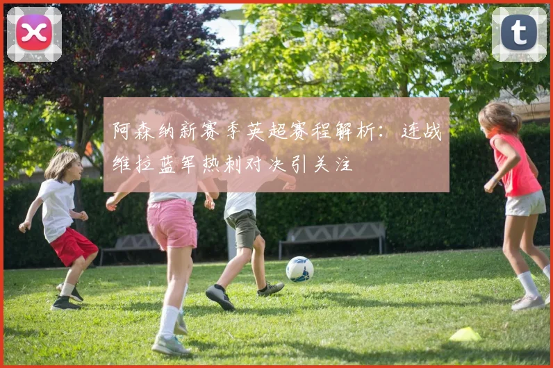 阿森纳新赛季英超赛程解析：连战维拉蓝军热刺对决引关注