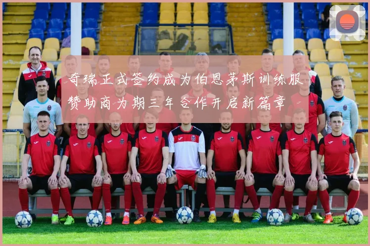 奇瑞正式签约成为伯恩茅斯训练服赞助商为期三年合作开启新篇章